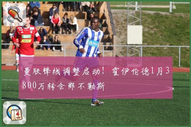 曼联锋线调整启动!霍伊伦德1月3800万转会那不勒斯