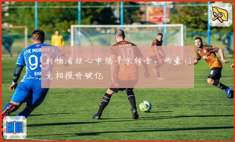 利物浦核心中场寻求转会，两豪门竞相报价破亿