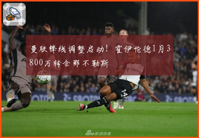曼联锋线调整启动！霍伊伦德1月3800万转会那不勒斯