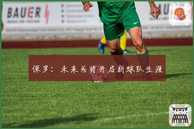 保罗：未来或将开启新球队生涯