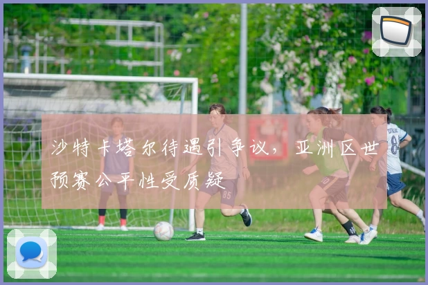 沙特卡塔尔待遇引争议，亚洲区世预赛公平性受质疑