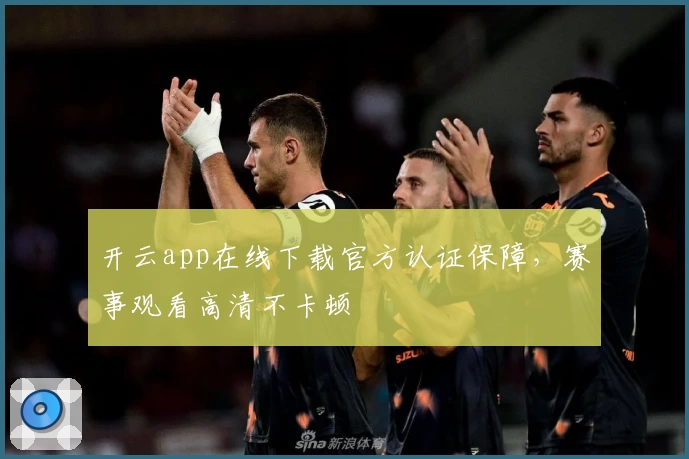开云app在线下载官方认证保障，赛事观看高清不卡顿