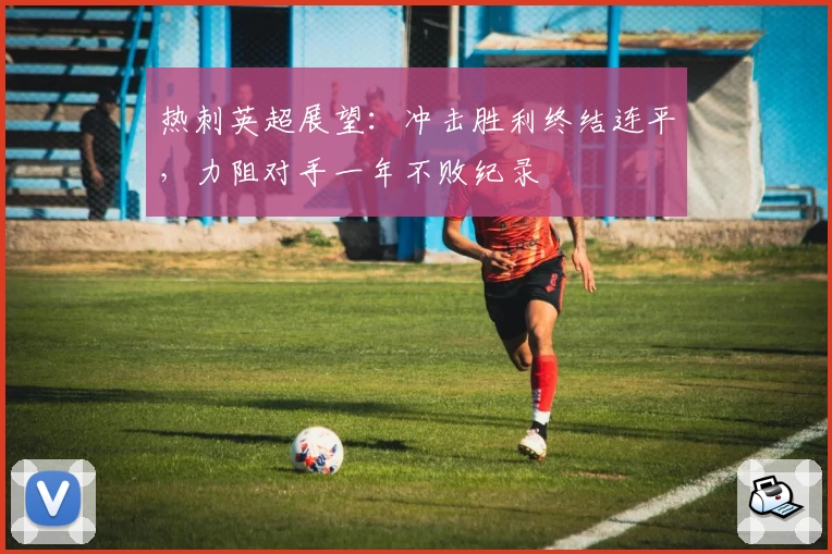 热刺英超展望：冲击胜利终结连平，力阻对手一年不败纪录