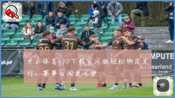 开云体育app下载官方版轻松绑定支付，赛事订阅更方便