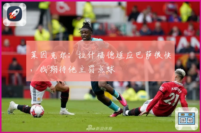 莱因克尔:拉什福德适应巴萨很快,我期待他主罚点球