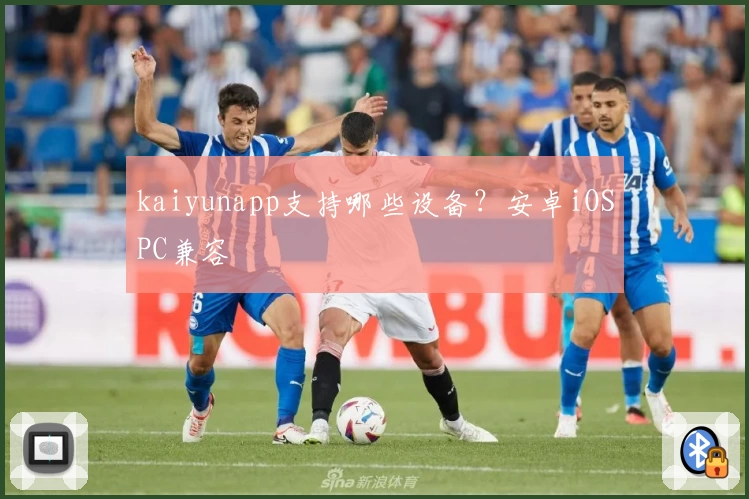 kaiyunapp支持哪些设备?安卓iOSPC兼容