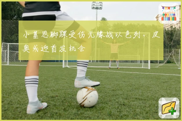 小基恩脚踝受伤无缘战以色列，皮奥或迎首发机会