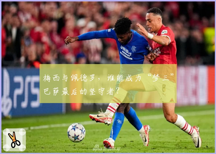 梅西与佩德罗，谁能成为“梦三”巴萨最后的坚守者？