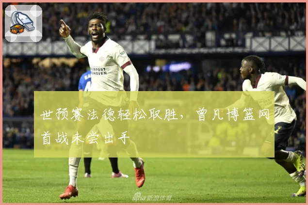 世预赛法德轻松取胜，曾凡博篮网首战未尝出手