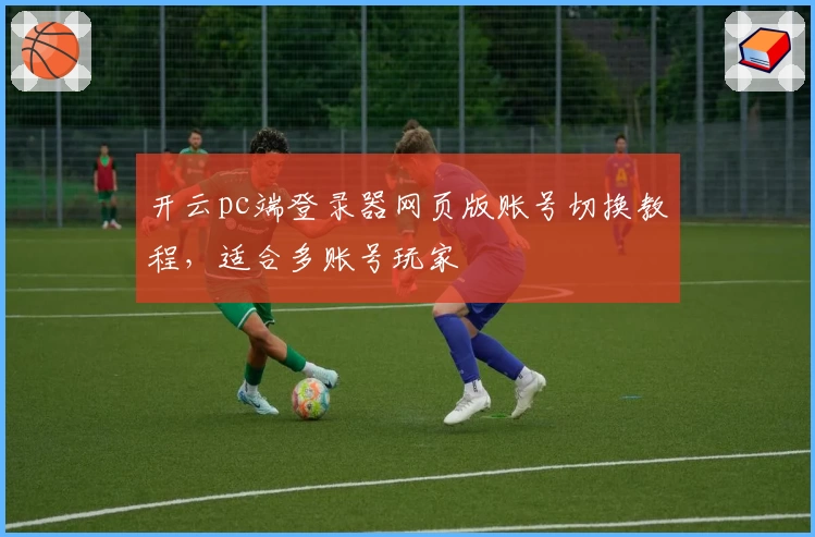 开云pc端登录器网页版账号切换教程,适合多账号玩家