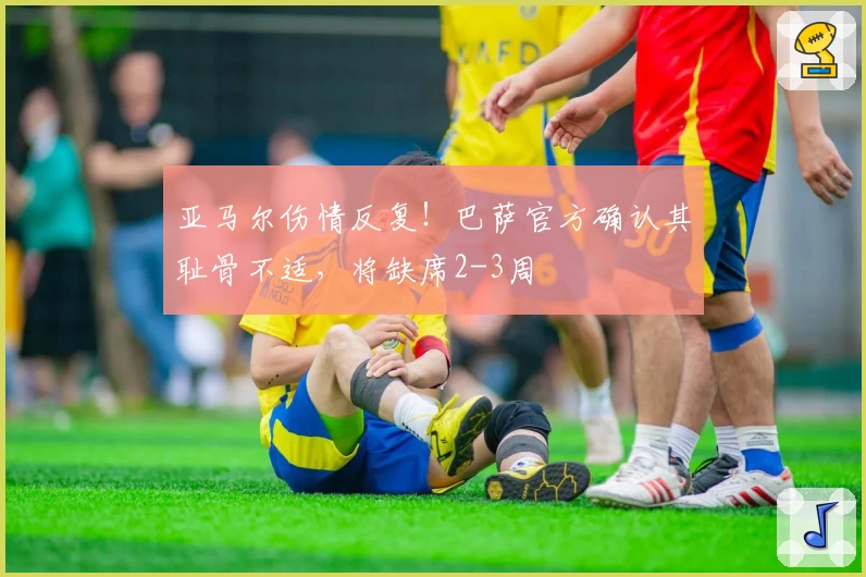 亚马尔伤情反复！巴萨官方确认其耻骨不适，将缺席2-3周