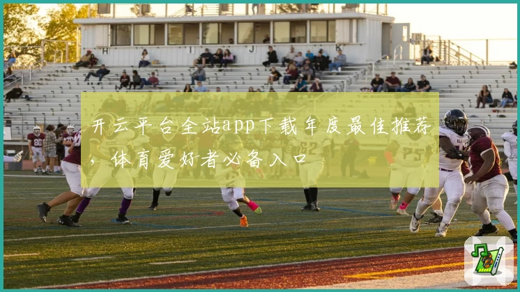 开云平台全站app下载年度最佳推荐，体育爱好者必备入口