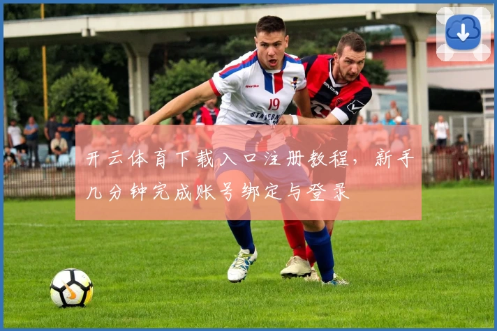 开云体育下载入口注册教程，新手几分钟完成账号绑定与登录