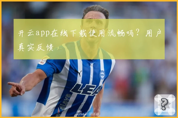开云app在线下载使用流畅吗？用户真实反馈