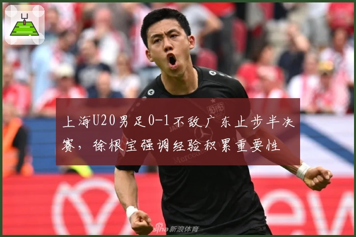 上海U20男足0-1不敌广东止步半决赛，徐根宝强调经验积累重要性
