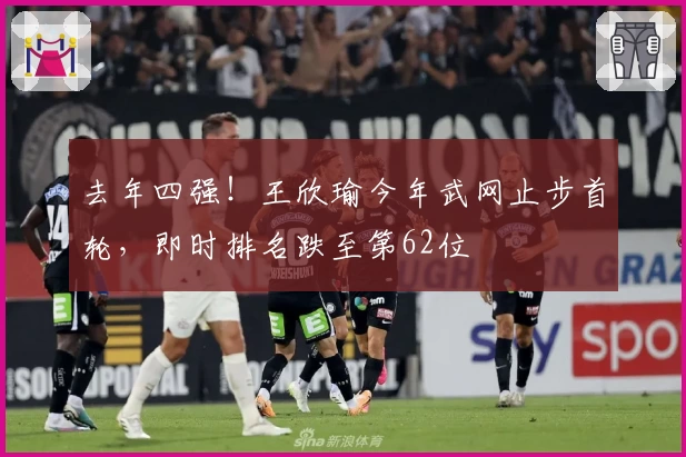 去年四强！王欣瑜今年武网止步首轮，即时排名跌至第62位