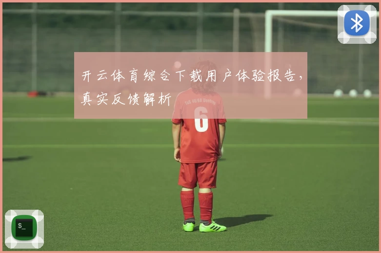 开云体育综合下载用户体验报告，真实反馈解析
