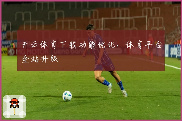 开云体育下载功能优化，体育平台全站升级