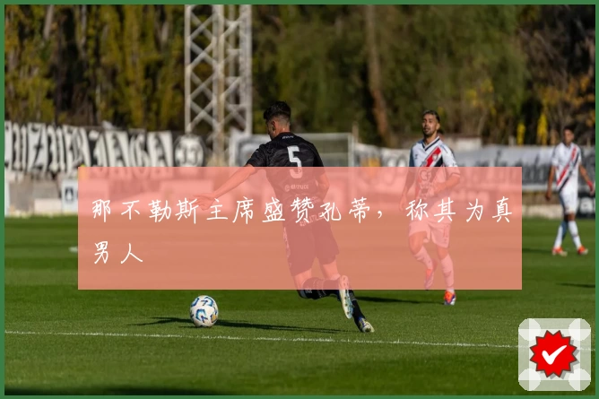 那不勒斯主席盛赞孔蒂，称其为真男人