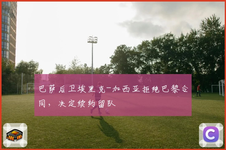 巴萨后卫埃里克-加西亚拒绝巴黎合同，决定续约留队