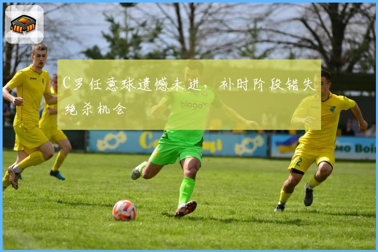 C罗任意球遗憾未进，补时阶段错失绝杀机会