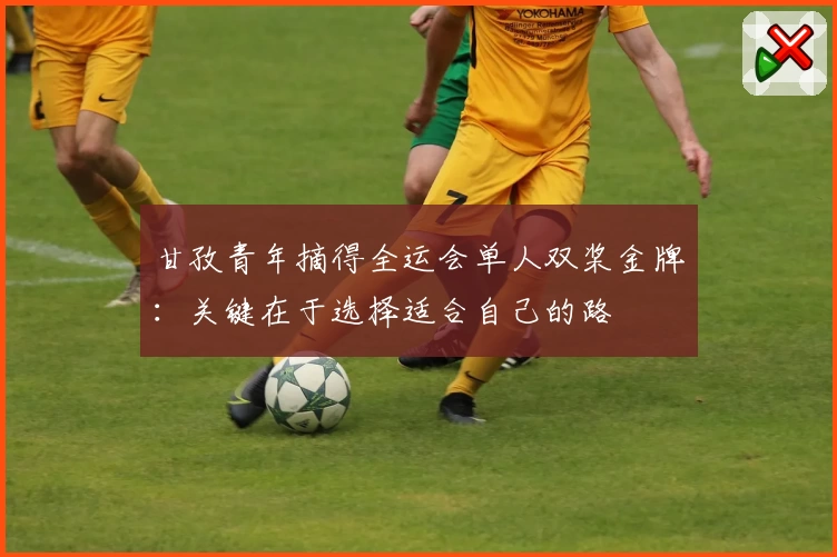 甘孜青年摘得全运会单人双桨金牌：关键在于选择适合自己的路