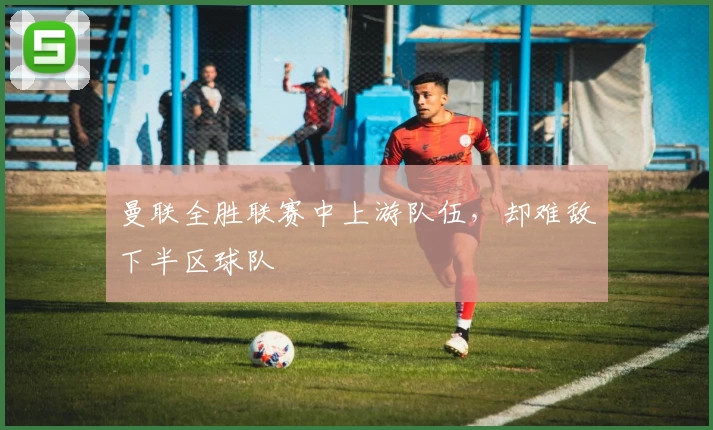 曼联全胜联赛中上游队伍，却难敌下半区球队