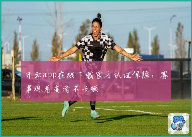 开云app在线下载官方认证保障,赛事观看高清不卡顿