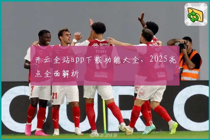 开云全站app下载功能大全，2025亮点全面解析