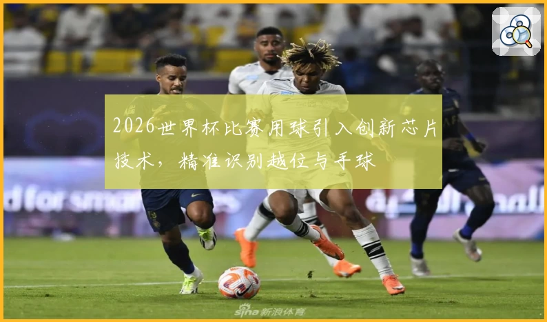 2026世界杯比赛用球引入创新芯片技术，精准识别越位与手球