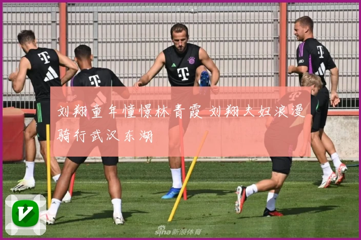 刘翔童年憧憬林青霞 刘翔夫妇浪漫骑行武汉东湖