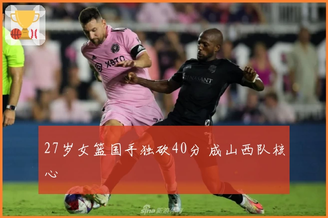 27岁女篮国手独砍40分 成山西队核心
