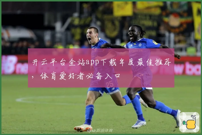开云平台全站app下载年度最佳推荐，体育爱好者必备入口